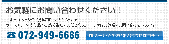 お気軽にお問い合わせください！当ホームページをご覧頂きありがとうございます。プラスチックの成形品のことなら当社にお任せください！まずはお気軽にお問い合わせください。072-949-6686