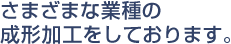 さまざまな業種の成形加工をしております。